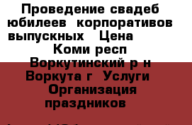 Проведение свадеб, юбилеев, корпоративов, выпускных › Цена ­ 2 300 - Коми респ., Воркутинский р-н, Воркута г. Услуги » Организация праздников   